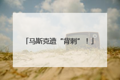 马斯克遭“背刺”！