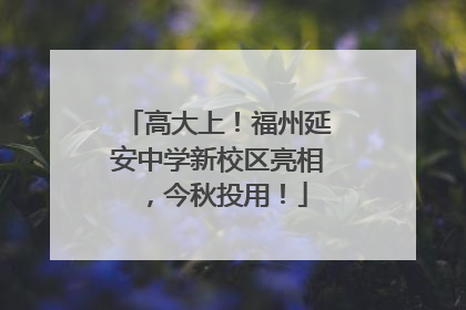 高大上！福州延安中学新校区亮相，今秋投用！