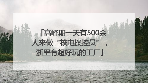 高峰期一天有500余人来做“核电操控员”，浙里有超好玩的工厂