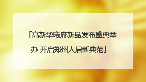 高新华曦府新品发布盛典举办 开启郑州人居新典范