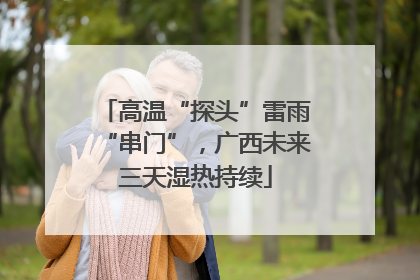 高温“探头”雷雨“串门”，广西未来三天湿热持续
