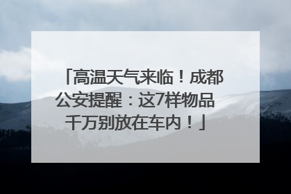 高温天气来临！成都公安提醒：这7样物品千万别放在车内！