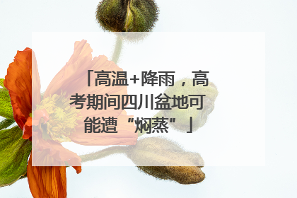 高温+降雨，高考期间四川盆地可能遭“焖蒸”