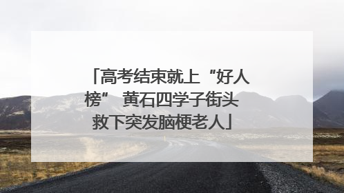 高考结束就上“好人榜” 黄石四学子街头救下突发脑梗老人
