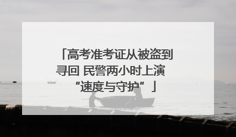 高考准考证从被盗到寻回 民警两小时上演 “速度与守护”