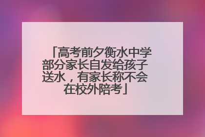 高考前夕衡水中学部分家长自发给孩子送水，有家长称不会在校外陪考