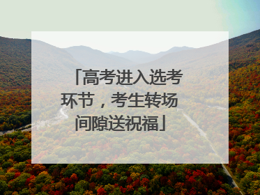 高考进入选考环节，考生转场间隙送祝福