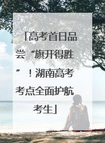 高考首日品尝“旗开得胜”！湖南高考考点全面护航考生