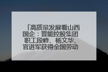 高质量发展看山西国企：晋能控股集团职工段峰、杨文华、官进军获得全国劳动模范荣誉称号