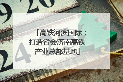 高铁河滨国际：打造省会济南高铁产业总部基地