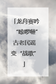 龙舟赛吟“嗦啰嗹” 古老民谣变“战歌”