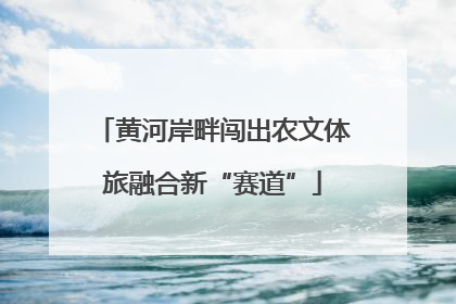 黄河岸畔闯出农文体旅融合新“赛道”