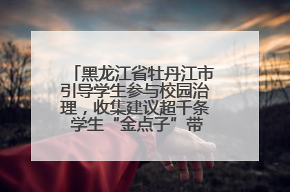 黑龙江省牡丹江市引导学生参与校园治理，收集建议超千条 学生“金点子”带来学校“新样子”