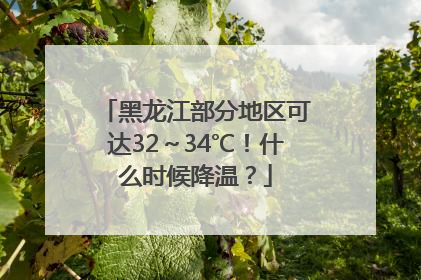 黑龙江部分地区可达32～34℃！什么时候降温？