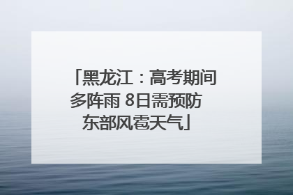 黑龙江：高考期间多阵雨 8日需预防东部风雹天气