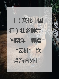 （文化中国行）壮乡狮舞闯南洋：脚踏“云桩” 饮誉海内外