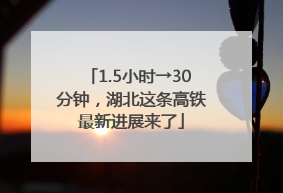 1.5小时→30分钟，湖北这条高铁最新进展来了