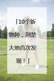 10个新物种，荆楚大地首次发现！