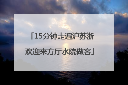 15分钟走遍沪苏浙 欢迎来方厅水院做客