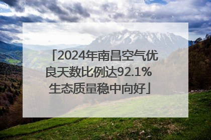 2024年南昌空气优良天数比例达92.1% 生态质量稳中向好