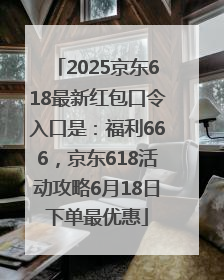 2025京东618最新红包口令入口是：福利666，京东618活动攻略6月18日下单最优惠