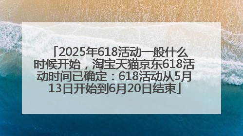 2025年618活动一般什么时候开始，淘宝天猫京东618活动时间已确定：618活动从5月13日开始到6月20日结束