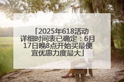 2025年618活动详细时间表已确定：6月17日晚8点开始买最便宜优惠力度最大