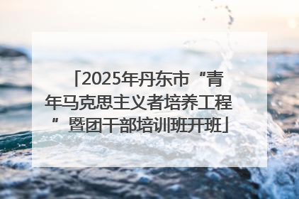 2025年丹东市“青年马克思主义者培养工程”暨团干部培训班开班