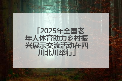 2025年全国老年人体育助力乡村振兴展示交流活动在四川北川举行