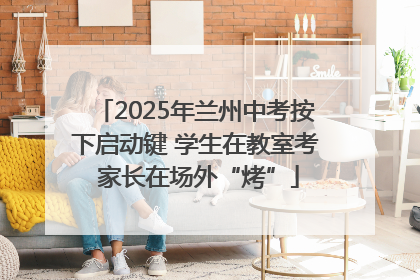 2025年兰州中考按下启动键 学生在教室考 家长在场外“烤”