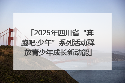 2025年四川省“奔跑吧·少年”系列活动释放青少年成长新动能