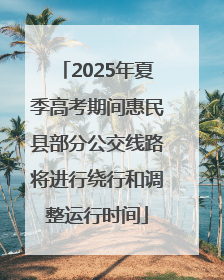 2025年夏季高考期间惠民县部分公交线路将进行绕行和调整运行时间