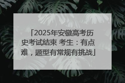 2025年安徽高考历史考试结束 考生：有点难，题型有常规有挑战