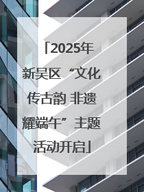 2025年新吴区“文化传古韵 非遗耀端午”主题活动开启
