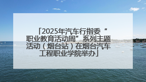 2025年汽车行指委“职业教育活动周”系列主题活动（烟台站）在烟台汽车工程职业学院举办