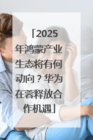 2025年鸿蒙产业生态将有何动向？华为在蓉释放合作机遇