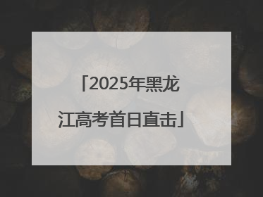 2025年黑龙江高考首日直击