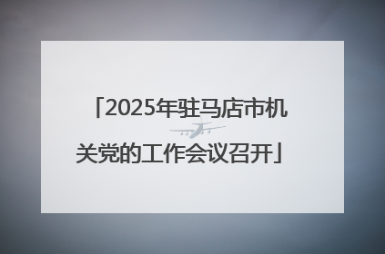 2025年驻马店市机关党的工作会议召开