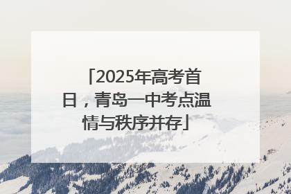 2025年高考首日，青岛一中考点温情与秩序并存