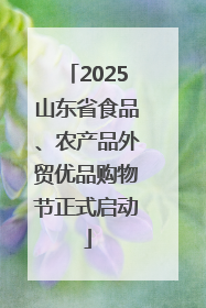 2025山东省食品、农产品外贸优品购物节正式启动