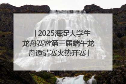 2025海淀大学生龙舟赛暨第三届端午龙舟邀请赛火热开赛