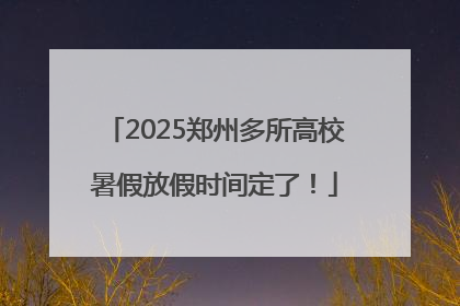 2025郑州多所高校暑假放假时间定了！