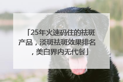 25年火速码住的祛斑产品，淡斑祛斑效果排名，美白界内无代餐