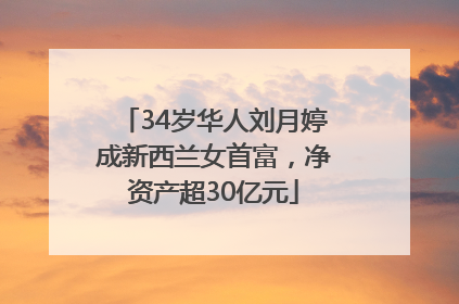 34岁华人刘月婷成新西兰女首富，净资产超30亿元