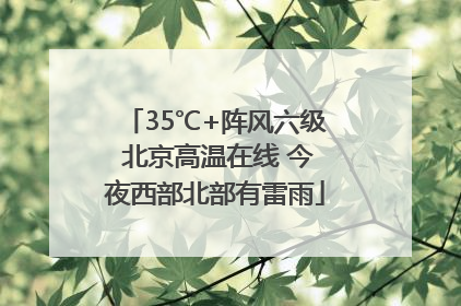 35℃+阵风六级 北京高温在线 今夜西部北部有雷雨