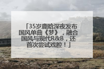 35岁鹿晗深夜发布国风单曲《梦》，融合国风与现代R&B，还首次尝试戏腔！