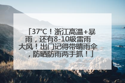37℃！浙江高温+暴雨，还有8-10级雷雨大风！出门记得带晴雨伞，防晒防雨两手抓！