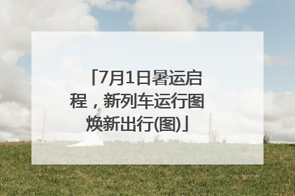 7月1日暑运启程，新列车运行图焕新出行(图)