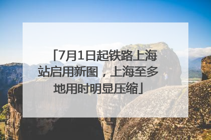 7月1日起铁路上海站启用新图，上海至多地用时明显压缩