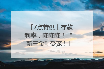7点特供丨存款利率，降降降！“新三金”受宠！